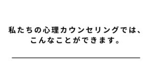 私たちの心理カウンセリングでは、こんなことができます。